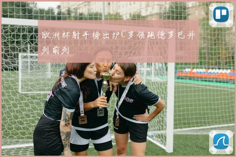 欧洲杯射手榜出炉C罗领跑德罗巴并列前列