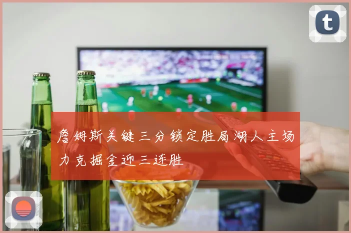詹姆斯关键三分锁定胜局湖人主场力克掘金迎三连胜
