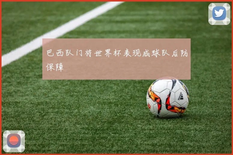 巴西队门将世界杯表现成球队后防保障