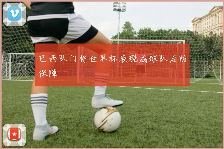 巴西队门将世界杯表现成球队后防保障