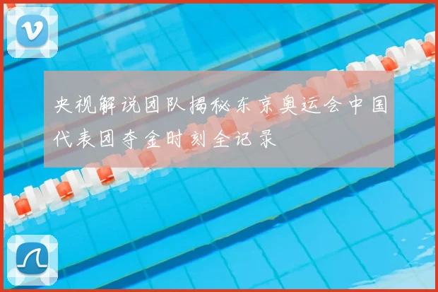 央视解说团队揭秘东京奥运会中国代表团夺金时刻全记录