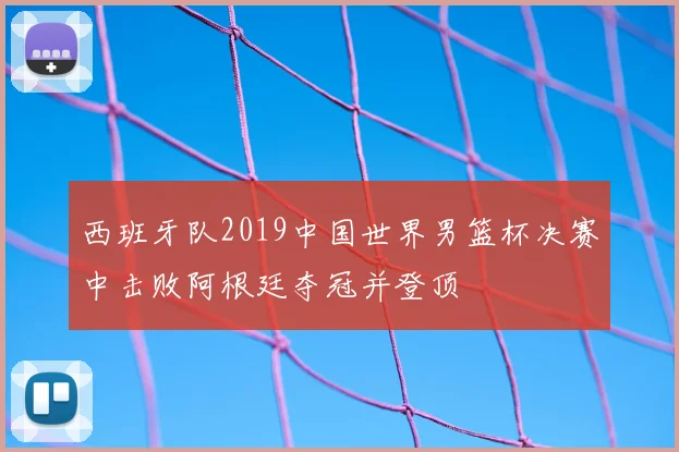 西班牙队2019中国世界男篮杯决赛中击败阿根廷夺冠并登顶