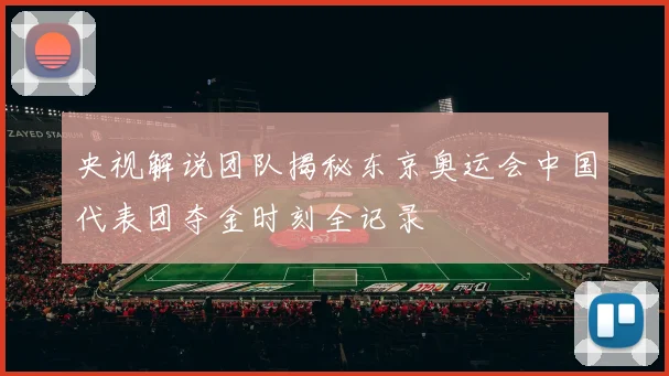 央视解说团队揭秘东京奥运会中国代表团夺金时刻全记录