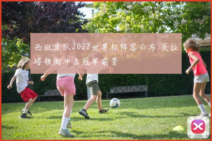 西班牙队2022世界杯阵容公布 莫拉塔领衔冲击冠军前景