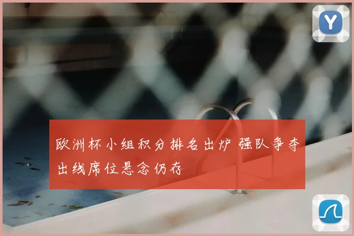 欧洲杯小组积分排名出炉 强队争夺出线席位悬念仍存
