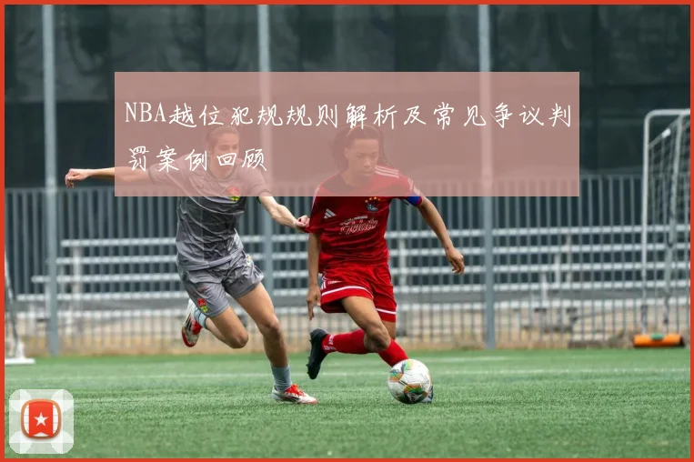 NBA越位犯规规则解析及常见争议判罚案例回顾