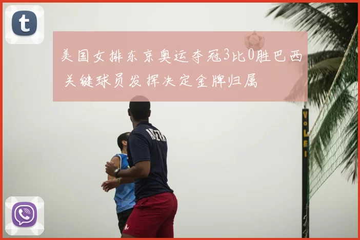 美国女排东京奥运夺冠3比0胜巴西 关键球员发挥决定金牌归属