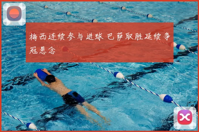 梅西连续参与进球 巴萨取胜延续争冠悬念