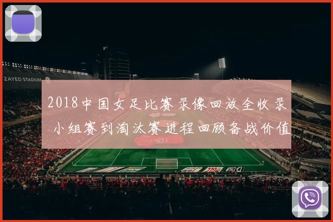 2018中国女足比赛录像回放全收录 小组赛到淘汰赛进程回顾备战价值提升