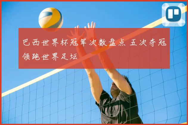 巴西世界杯冠军次数盘点 五次夺冠领跑世界足坛