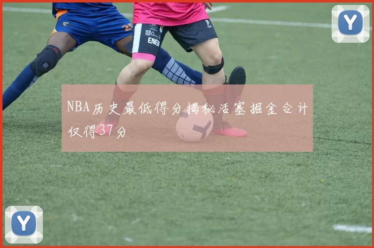 NBA历史最低得分揭秘活塞掘金合计仅得37分
