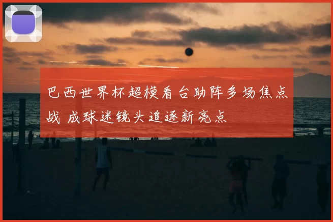 巴西世界杯超模看台助阵多场焦点战 成球迷镜头追逐新亮点