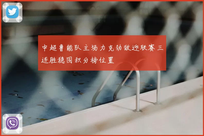 中超鲁能队主场力克劲敌迎联赛三连胜稳固积分榜位置