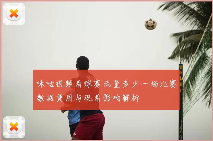 咪咕视频看球赛流量多少一场比赛数据费用与观看影响解析