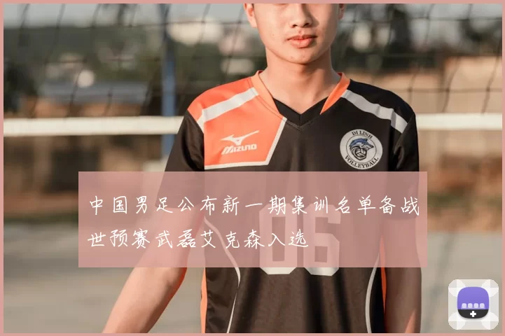中国男足公布新一期集训名单备战世预赛武磊艾克森入选