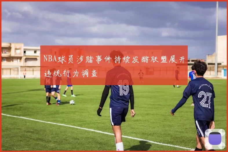 NBA球员涉赌事件持续发酵联盟展开违规行为调查