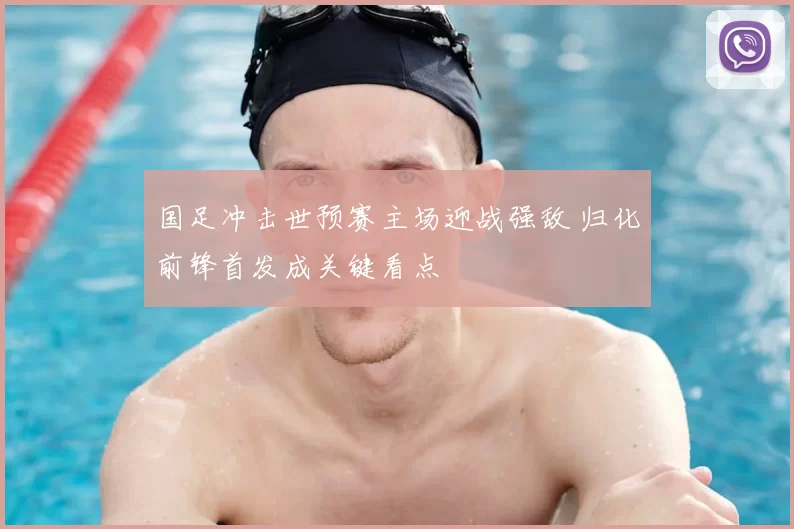 国足冲击世预赛主场迎战强敌 归化前锋首发成关键看点