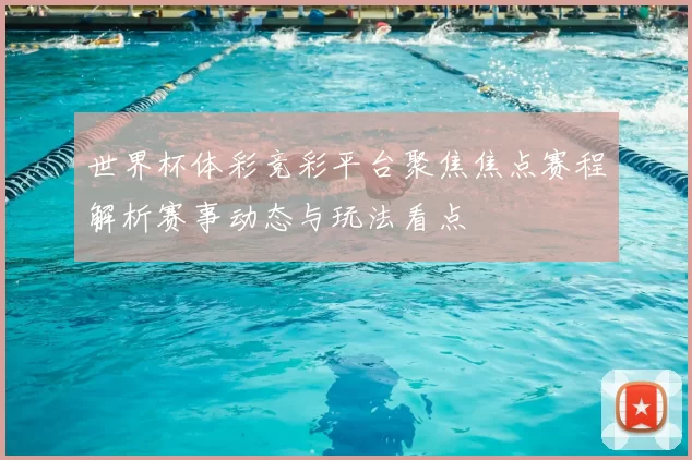 世界杯体彩竞彩平台聚焦焦点赛程解析赛事动态与玩法看点