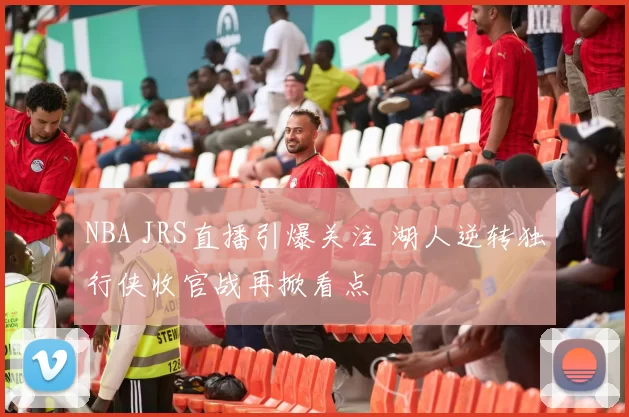 NBA JRS直播引爆关注 湖人逆转独行侠收官战再掀看点