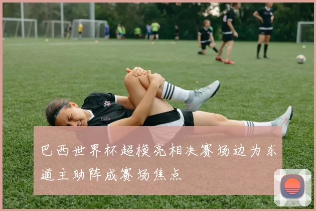 巴西世界杯超模亮相决赛场边为东道主助阵成赛场焦点