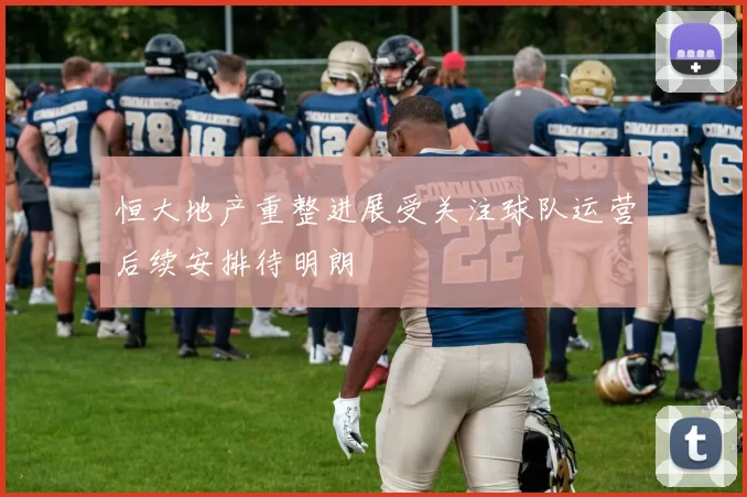 恒大地产重整进展受关注球队运营后续安排待明朗