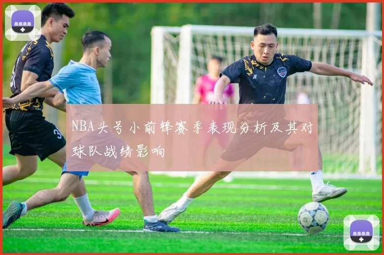 NBA头号小前锋赛季表现分析及其对球队战绩影响