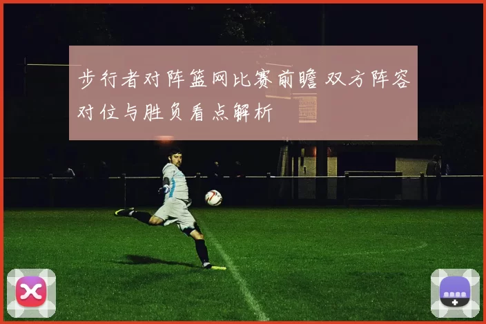 步行者对阵篮网比赛前瞻 双方阵容对位与胜负看点解析