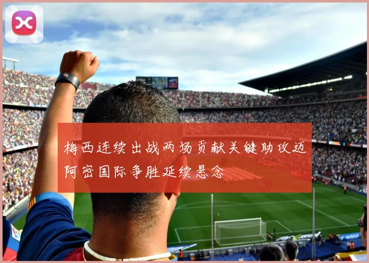 梅西连续出战两场贡献关键助攻迈阿密国际争胜延续悬念