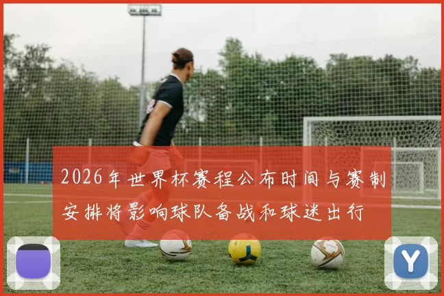 2026年世界杯赛程公布时间与赛制安排将影响球队备战和球迷出行
