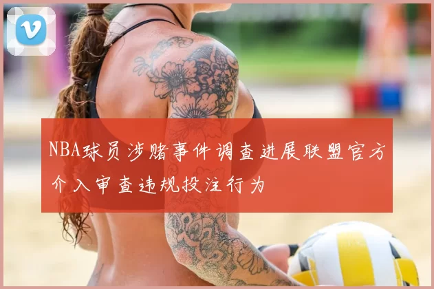 NBA球员涉赌事件调查进展联盟官方介入审查违规投注行为