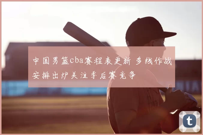 中国男篮cba赛程表更新 多线作战安排出炉关注季后赛竞争