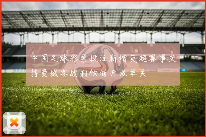 中国足球彩票投注新增英超赛事支持曼城客战利物浦开放单关