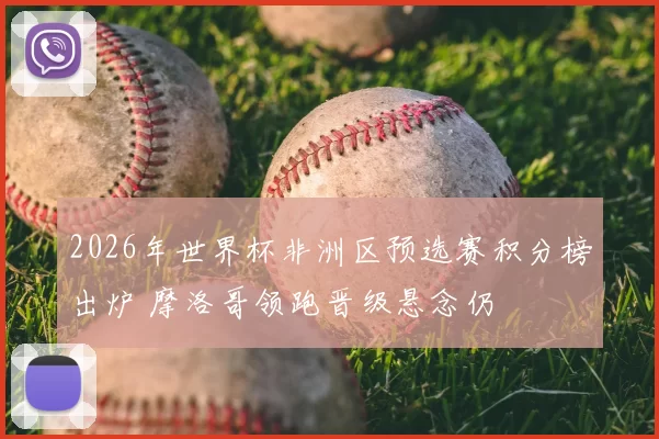 2026年世界杯非洲区预选赛积分榜出炉 摩洛哥领跑晋级悬念仍