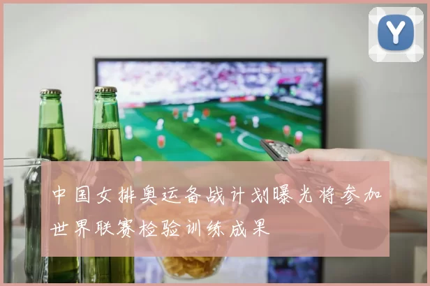 中国女排奥运备战计划曝光将参加世界联赛检验训练成果
