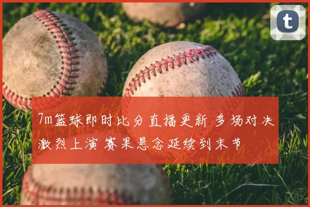 7m篮球即时比分直播更新 多场对决激烈上演 赛果悬念延续到末节