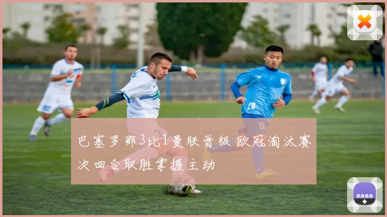 巴塞罗那3比1曼联晋级 欧冠淘汰赛次回合取胜掌握主动