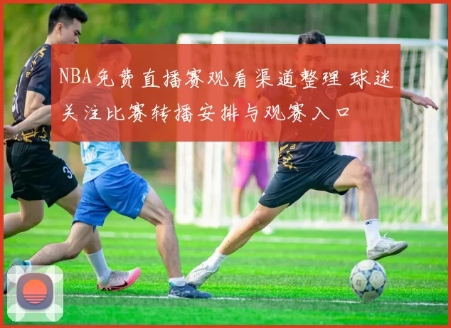NBA免费直播赛观看渠道整理 球迷关注比赛转播安排与观赛入口