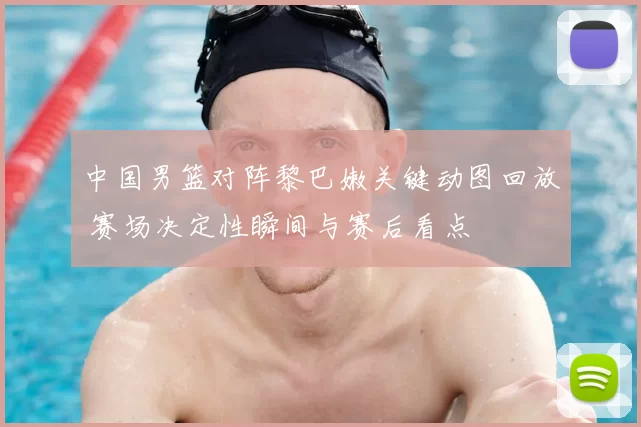 中国男篮对阵黎巴嫩关键动图回放 赛场决定性瞬间与赛后看点