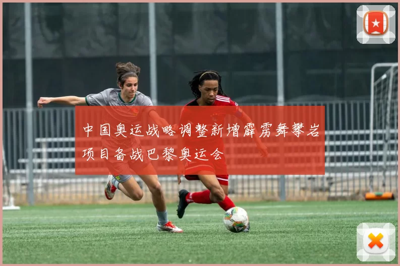 中国奥运战略调整新增霹雳舞攀岩项目备战巴黎奥运会