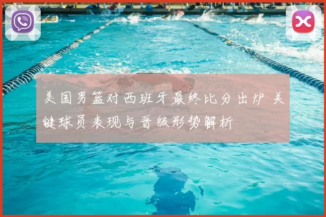 美国男篮对西班牙最终比分出炉 关键球员表现与晋级形势解析