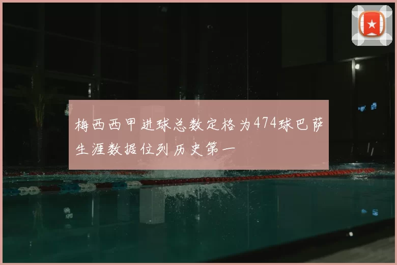梅西西甲进球总数定格为474球巴萨生涯数据位列历史第一