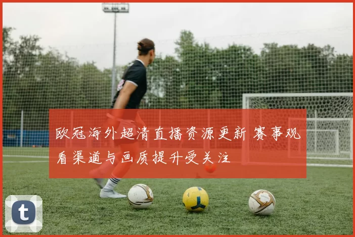 欧冠海外超清直播资源更新 赛事观看渠道与画质提升受关注