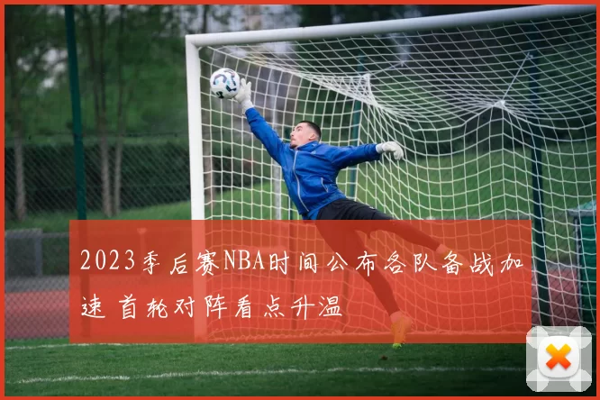 2023季后赛NBA时间公布各队备战加速 首轮对阵看点升温
