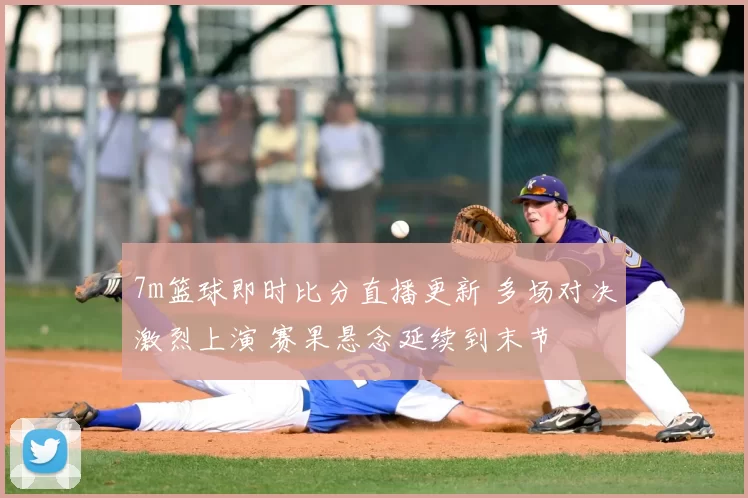 7m篮球即时比分直播更新 多场对决激烈上演 赛果悬念延续到末节