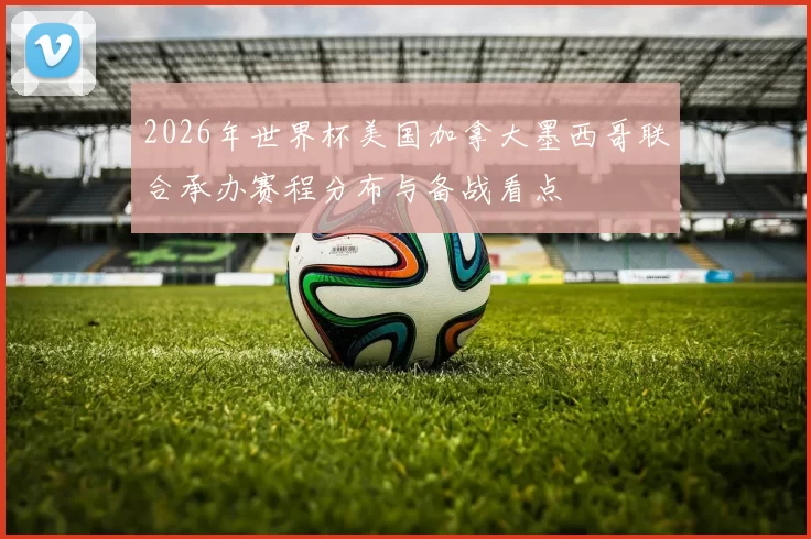 2026年世界杯美国加拿大墨西哥联合承办赛程分布与备战看点