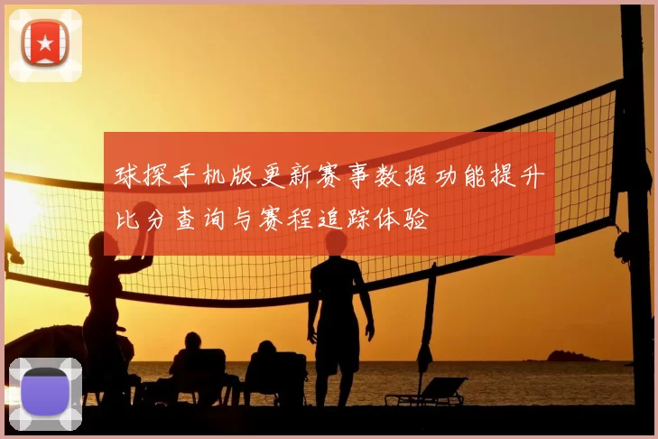 球探手机版更新赛事数据功能提升比分查询与赛程追踪体验