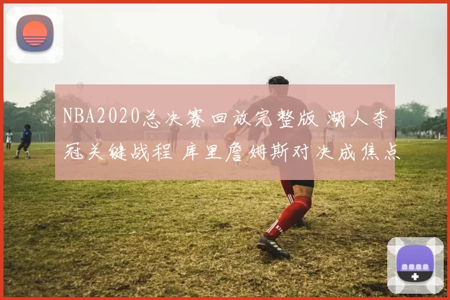 NBA2020总决赛回放完整版 湖人夺冠关键战程 库里詹姆斯对决成焦点