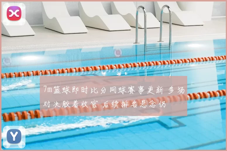 7m篮球即时比分网球赛事更新 多场对决胶着收官 后续排名悬念仍