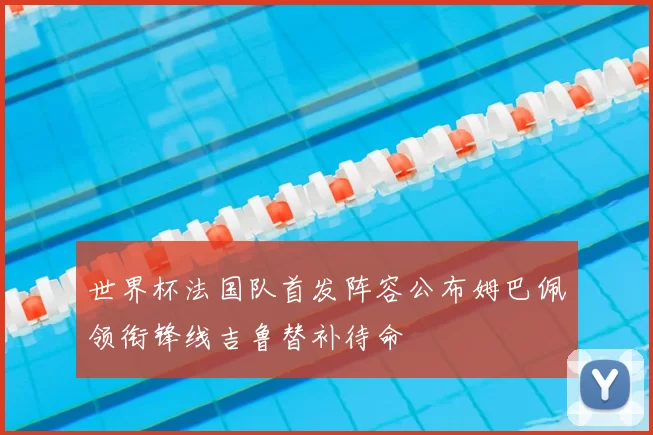 世界杯法国队首发阵容公布姆巴佩领衔锋线吉鲁替补待命