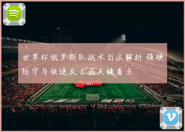 世界杯俄罗斯队战术打法解析 强硬防守与快速反击成关键看点